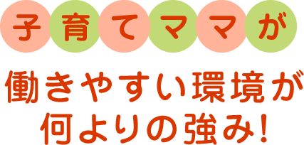 子育てママが働きやすい環境が何よりの強み！