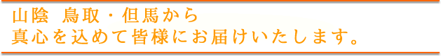 山陰　鳥取・但馬から真心を込めて皆様にお届けいたします。